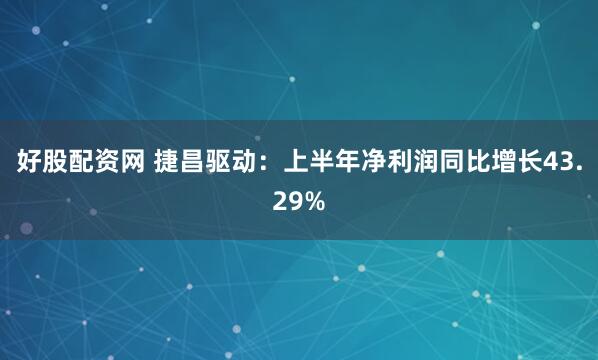 好股配资网 捷昌驱动：上半年净利润同比增长43.29%