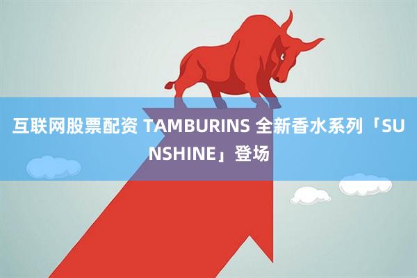 互联网股票配资 TAMBURINS 全新香水系列「SUNSHINE」登场