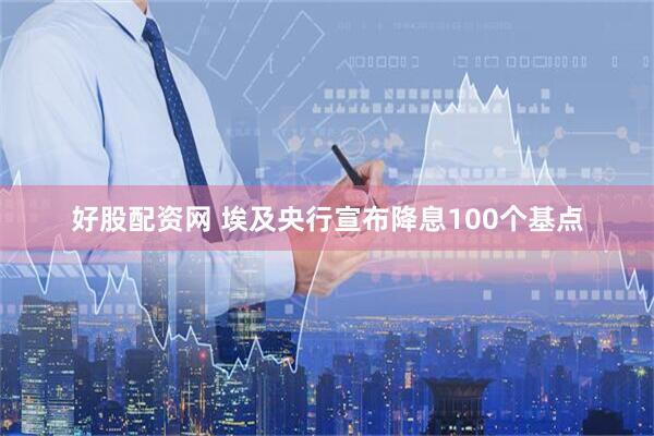 好股配资网 埃及央行宣布降息100个基点