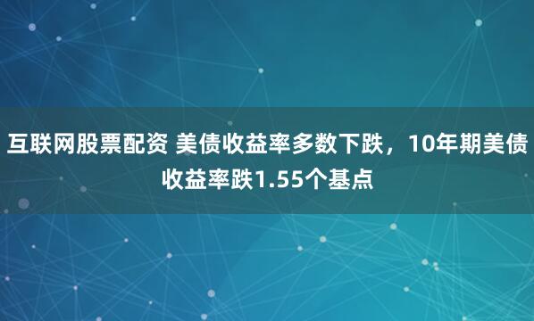 互联网股票配资 美债收益率多数下跌，10年期美债收益率跌1.55个基点