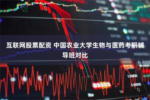 互联网股票配资 中国农业大学生物与医药考研辅导班对比