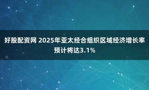 好股配资网 2025年亚太经合组织区域经济增长率预计将达3.1%