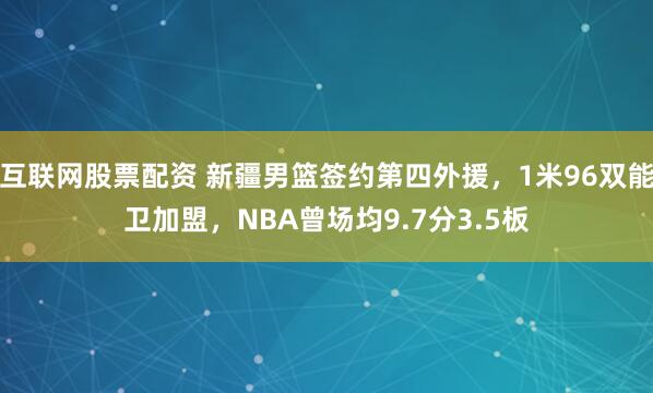 互联网股票配资 新疆男篮签约第四外援，1米96双能卫加盟，NBA曾场均9.7分3.5板