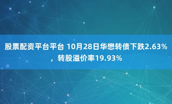股票配资平台平台 10月28日华懋转债下跌2.63%，转股溢价率19.93%