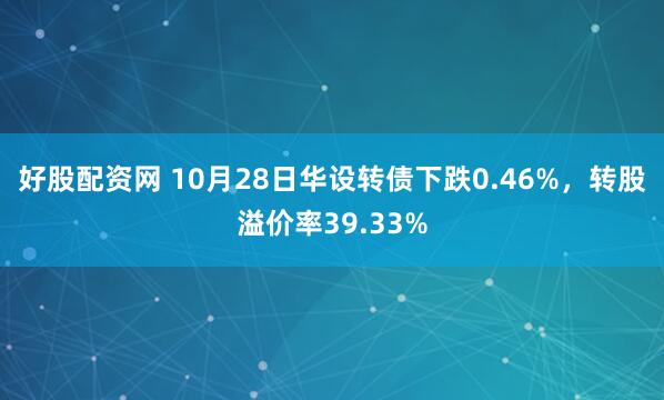 好股配资网 10月28日华设转债下跌0.46%，转股溢价率39.33%