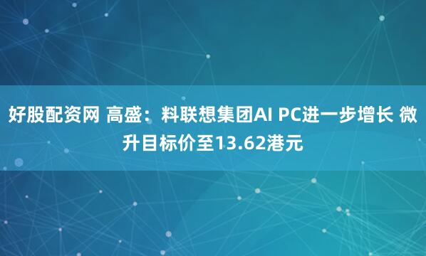 好股配资网 高盛：料联想集团AI PC进一步增长 微升目标价至13.62港元
