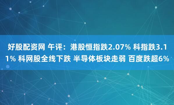 好股配资网 午评：港股恒指跌2.07% 科指跌3.11% 科网股全线下跌 半导体板块走弱 百度跌超6%