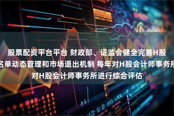 股票配资平台平台 财政部、证监会健全完善H股企业审计业务名单动态管理和市场退出机制 每年对H股会计师事务所进行综合评估