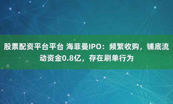 股票配资平台平台 海菲曼IPO：频繁收购，铺底流动资金0.8亿，存在刷单行为