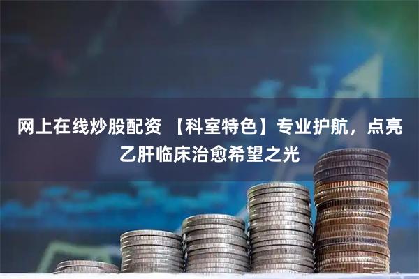网上在线炒股配资 【科室特色】专业护航，点亮乙肝临床治愈希望之光