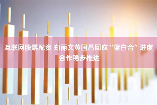 互联网股票配资 郑丽文黄国昌回应“蓝白合”进度 合作稳步推进
