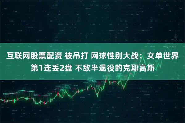 互联网股票配资 被吊打 网球性别大战：女单世界第1连丢2盘 不敌半退役的克耶高斯