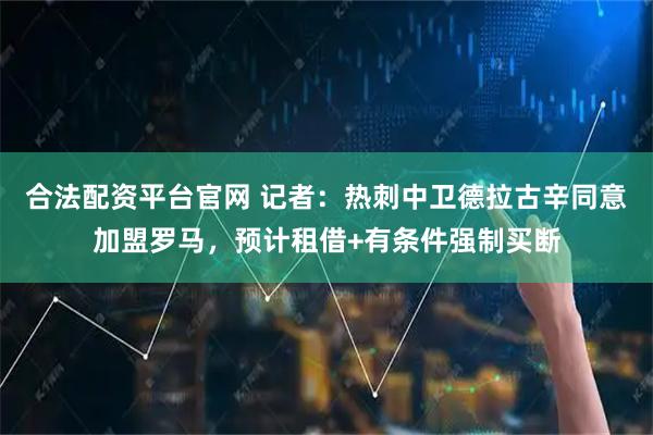 合法配资平台官网 记者：热刺中卫德拉古辛同意加盟罗马，预计租借+有条件强制买断