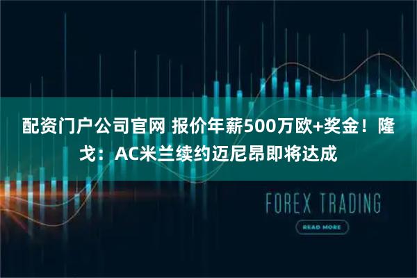 配资门户公司官网 报价年薪500万欧+奖金！隆戈：AC米兰续约迈尼昂即将达成