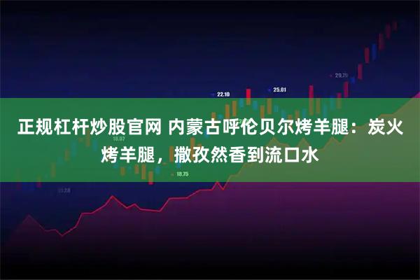 正规杠杆炒股官网 内蒙古呼伦贝尔烤羊腿：炭火烤羊腿，撒孜然香到流口水