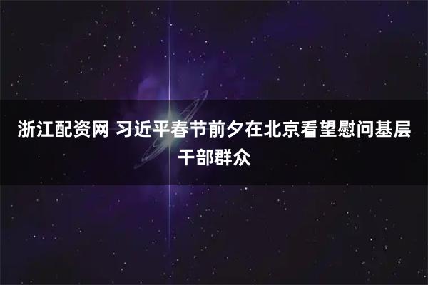 浙江配资网 习近平春节前夕在北京看望慰问基层干部群众