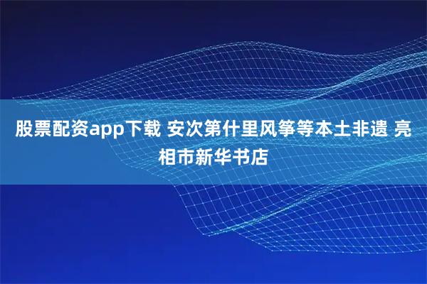 股票配资app下载 安次第什里风筝等本土非遗 亮相市新华书店