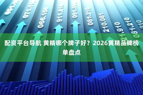 配资平台导航 黄精哪个牌子好？2026黄精品牌榜单盘点