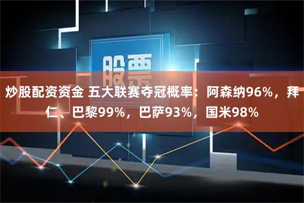 炒股配资资金 五大联赛夺冠概率：阿森纳96%，拜仁、巴黎99%，巴萨93%，国米98%