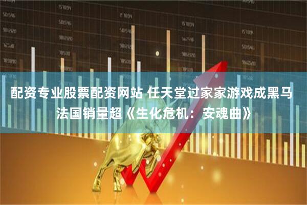 配资专业股票配资网站 任天堂过家家游戏成黑马 法国销量超《生化危机：安魂曲》