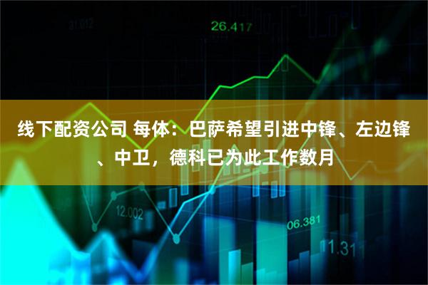 线下配资公司 每体：巴萨希望引进中锋、左边锋、中卫，德科已为此工作数月