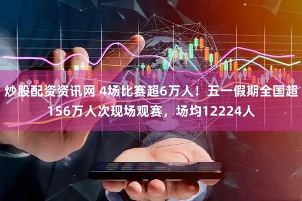 炒股配资资讯网 4场比赛超6万人！五一假期全国超156万人次现场观赛，场均12224人
