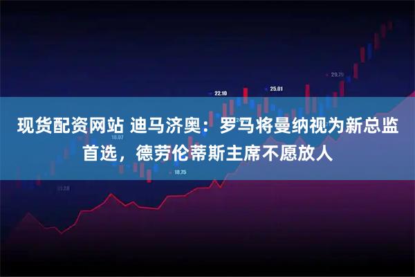 现货配资网站 迪马济奥：罗马将曼纳视为新总监首选，德劳伦蒂斯主席不愿放人