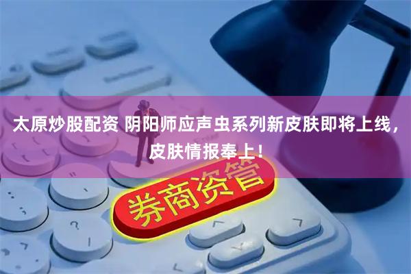 太原炒股配资 阴阳师应声虫系列新皮肤即将上线，皮肤情报奉上！