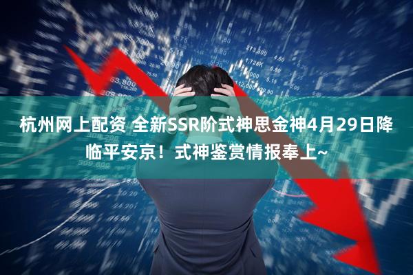 杭州网上配资 全新SSR阶式神思金神4月29日降临平安京！式神鉴赏情报奉上~