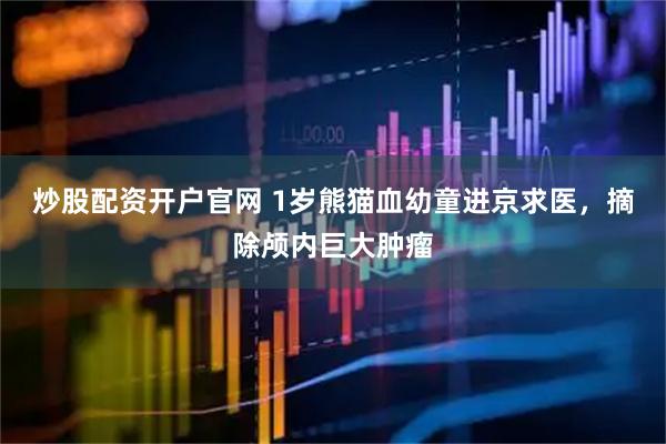 炒股配资开户官网 1岁熊猫血幼童进京求医，摘除颅内巨大肿瘤