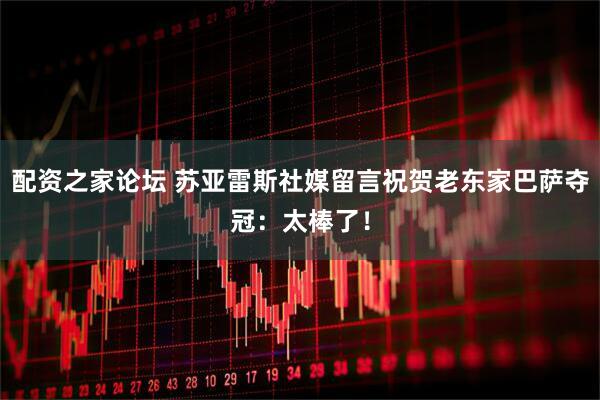 配资之家论坛 苏亚雷斯社媒留言祝贺老东家巴萨夺冠：太棒了！